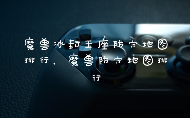 魔兽冰封王座防守地图排行，魔兽防守地图排行