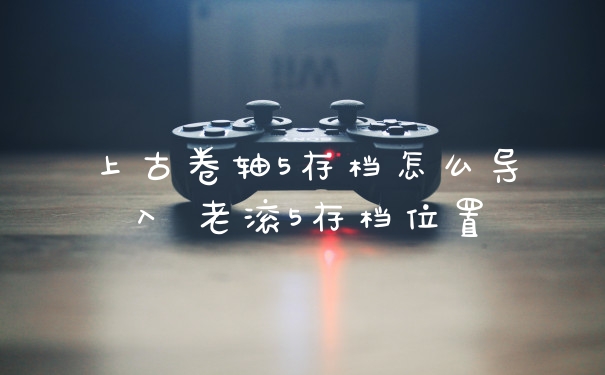 上古卷轴5存档怎么导入 老滚5存档位置