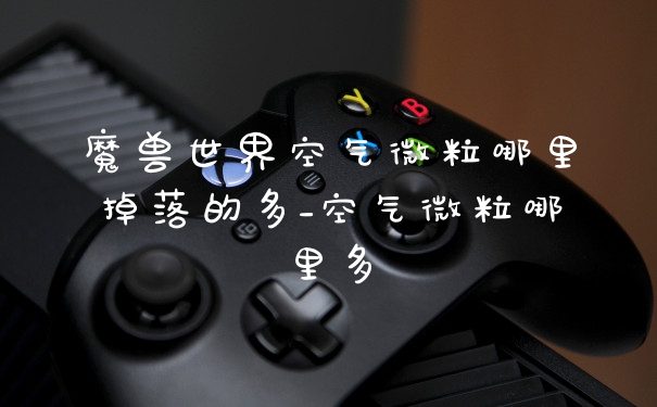 魔兽世界空气微粒哪里掉落的多_空气微粒哪里多