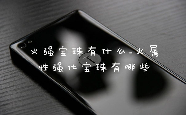 火强宝珠有什么_火属性强化宝珠有哪些