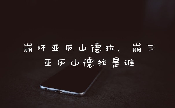 崩坏亚历山德拉，崩三亚历山德拉是谁