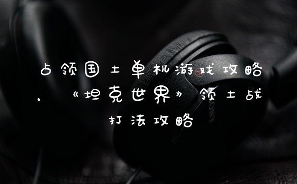 占领国土单机游戏攻略，《坦克世界》领土战打法攻略