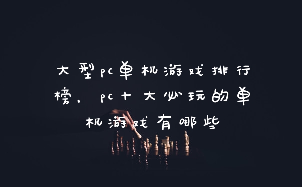 大型pc单机游戏排行榜，pc十大必玩的单机游戏有哪些