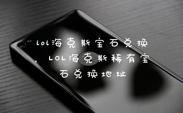 lol海克斯宝石兑换，LOL海克斯稀有宝石兑换地址