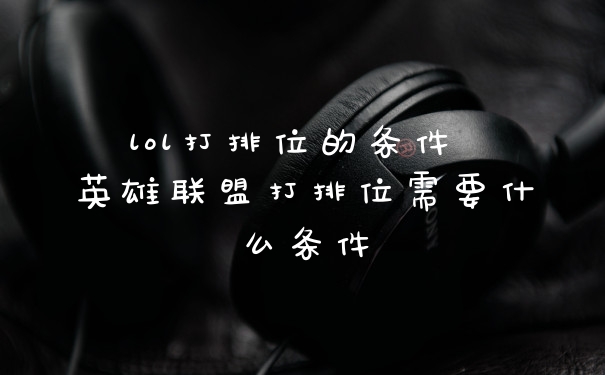 lol打排位的条件 英雄联盟打排位需要什么条件