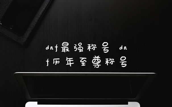 dnf最强称号 dnf历年至尊称号