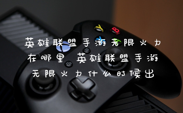 英雄联盟手游无限火力在哪里 英雄联盟手游无限火力什么时候出