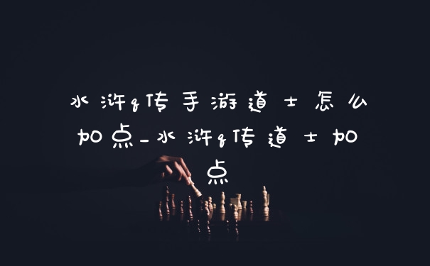 水浒q传手游道士怎么加点_水浒q传道士加点
