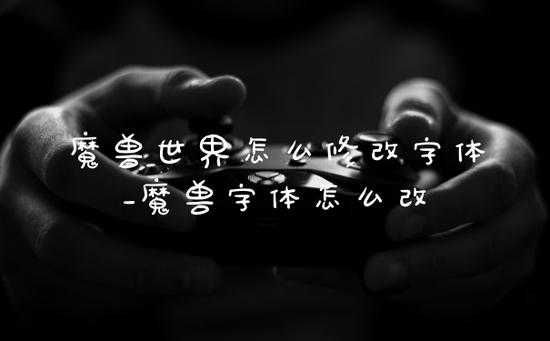 魔兽世界怎么修改字体_魔兽字体怎么改