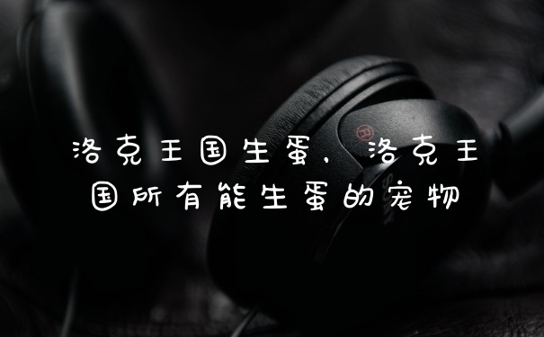 洛克王国生蛋，洛克王国所有能生蛋的宠物