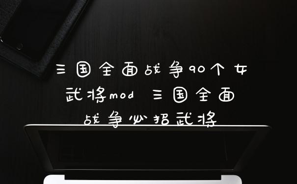 三国全面战争90个女武将mod 三国全面战争必招武将