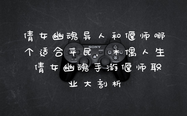 倩女幽魂异人和偃师哪个适合平民，木偶人生 倩女幽魂手游偃师职业大剖析