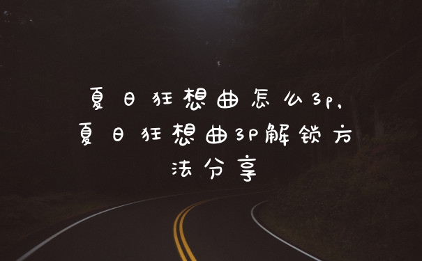 夏日狂想曲怎么3p，夏日狂想曲3P解锁方法分享