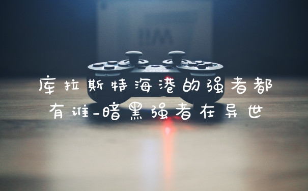 库拉斯特海港的强者都有谁_暗黑强者在异世