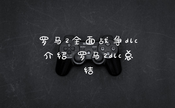 罗马2全面战争dlc介绍 罗马2dlc总结