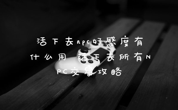 活下去npc好感度有什么用 活下去所有NPC交易攻略