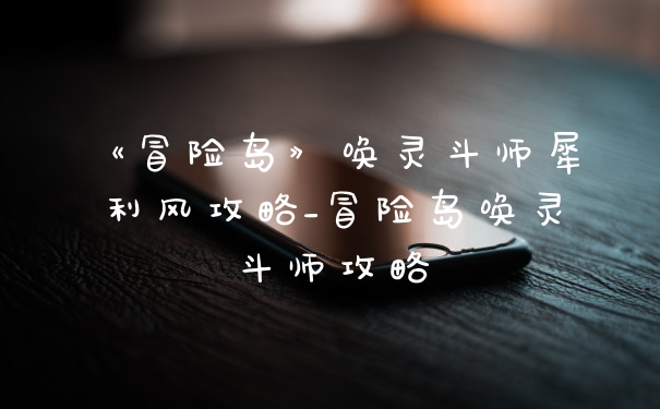 《冒险岛》唤灵斗师犀利风攻略_冒险岛唤灵斗师攻略