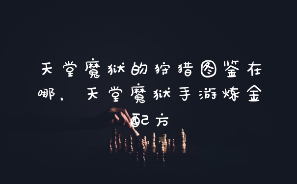 天堂魔狱的狩猎图鉴在哪，天堂魔狱手游炼金配方