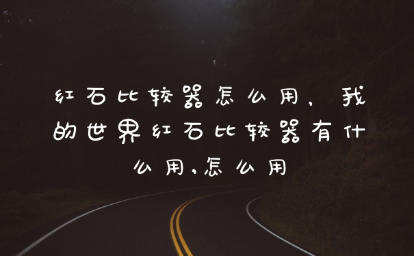 红石比较器怎么用，我的世界红石比较器有什么用,怎么用