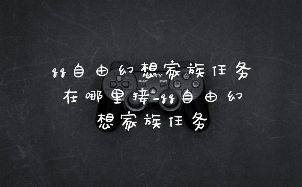 qq自由幻想家族任务在哪里接_qq自由幻想家族任务