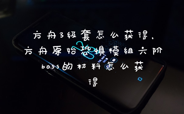 方舟3级套怎么获得，方舟原始恐惧模组六阶boss的材料怎么获得