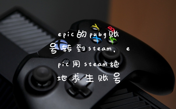 epic的pubg账号转到steam，epic用steam绝地求生账号