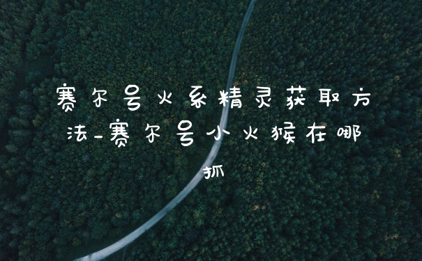 赛尔号火系精灵获取方法_赛尔号小火猴在哪抓