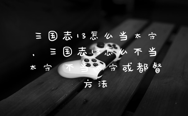 三国志13怎么当太守，三国志13怎么不当太守 不当太守或都督方法