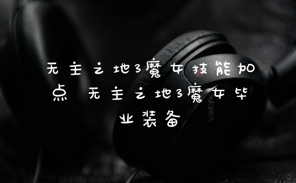 无主之地3魔女技能加点 无主之地3魔女毕业装备