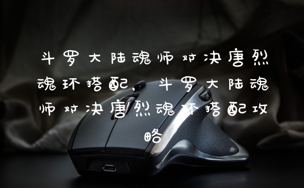 斗罗大陆魂师对决唐烈魂环搭配，斗罗大陆魂师对决唐烈魂环搭配攻略