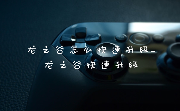 龙之谷怎么快速升级_龙之谷快速升级