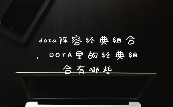 dota阵容经典组合，DOTA里的经典组合有哪些