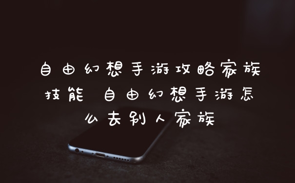 自由幻想手游攻略家族技能 自由幻想手游怎么去别人家族