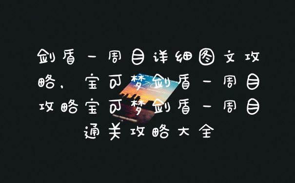 剑盾一周目详细图文攻略，宝可梦剑盾一周目攻略宝可梦剑盾一周目通关攻略大全