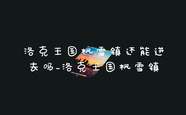 洛克王国枫雪镇还能进去吗_洛克王国枫雪镇