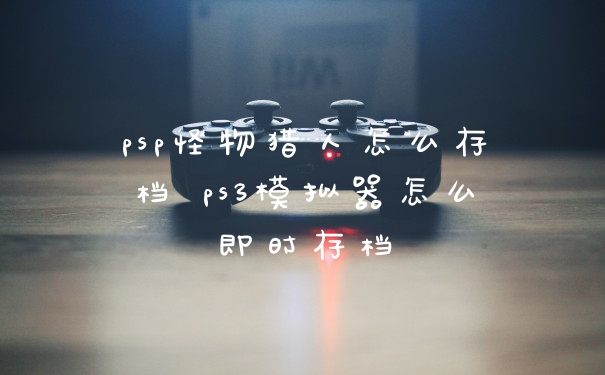 psp怪物猎人怎么存档 ps3模拟器怎么即时存档