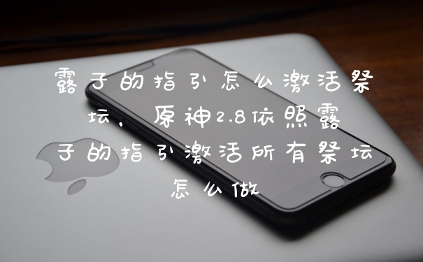 露子的指引怎么激活祭坛，原神2.8依照露子的指引激活所有祭坛怎么做