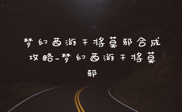 梦幻西游干将莫邪合成攻略_梦幻西游干将莫邪