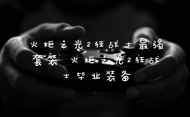 火炬之光2狂战士最强套装 火炬之光2狂战士毕业装备