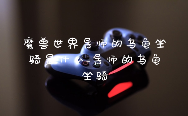 魔兽世界导师的乌龟坐骑是什么_导师的乌龟坐骑
