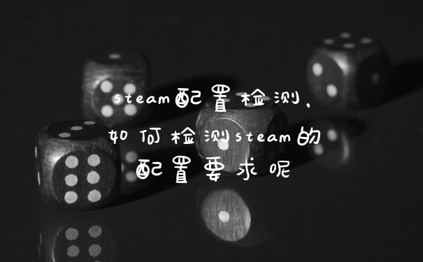 steam配置检测，如何检测steam的配置要求呢