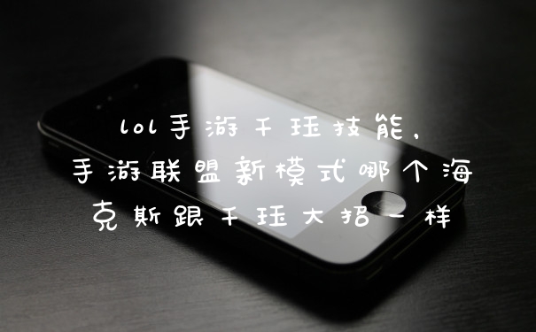 lol手游千珏技能，手游联盟新模式哪个海克斯跟千珏大招一样