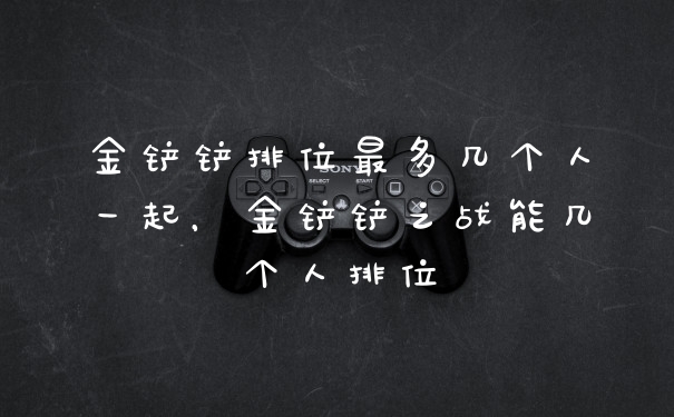 金铲铲排位最多几个人一起，金铲铲之战能几个人排位