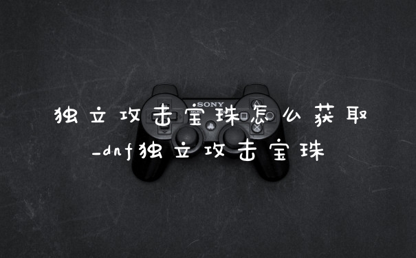 独立攻击宝珠怎么获取_dnf独立攻击宝珠