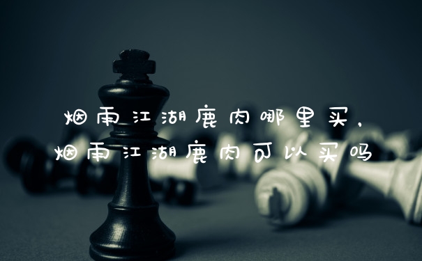 烟雨江湖鹿肉哪里买，烟雨江湖鹿肉可以买吗