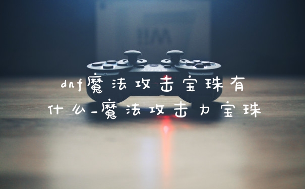 dnf魔法攻击宝珠有什么_魔法攻击力宝珠