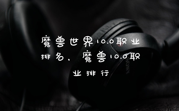 魔兽世界10.0职业排名，魔兽10.0职业排行