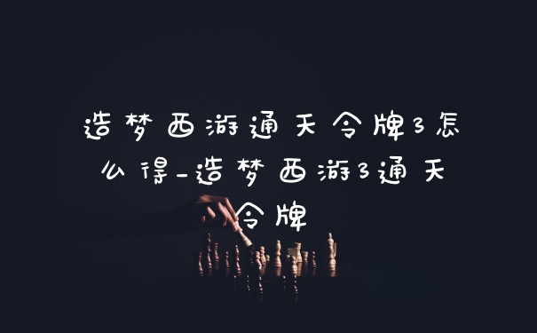 造梦西游通天令牌3怎么得_造梦西游3通天令牌