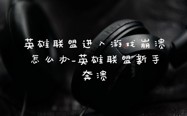 英雄联盟进入游戏崩溃怎么办_英雄联盟新手奔溃