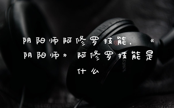 阴阳师阿修罗技能，《阴阳师》阿修罗技能是什么
